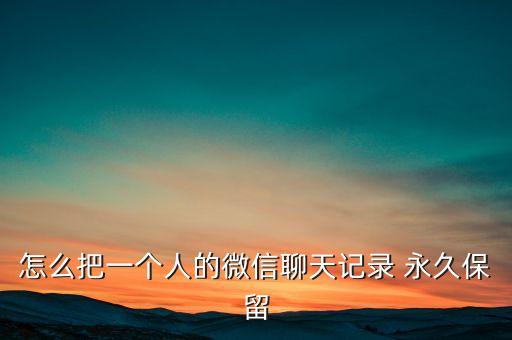 怎么把一個(gè)人的微信聊天記錄 永久保留