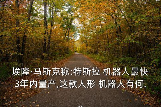 埃隆·馬斯克稱:特斯拉 機(jī)器人最快3年內(nèi)量產(chǎn),這款人形 機(jī)器人有何...