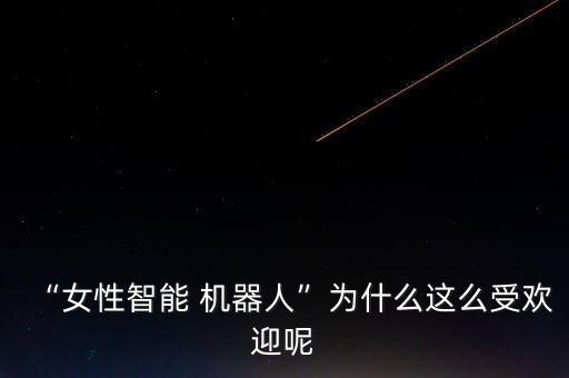 “女性智能 機器人”為什么這么受歡迎呢