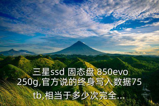  三星ssd 固態(tài)盤 850evo250g,官方說的終身寫入數(shù)據(jù)75tb,相當于多少次完全...