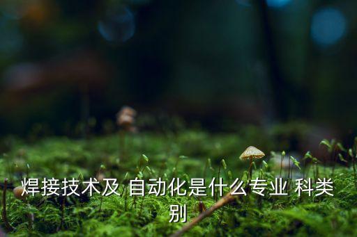 焊接技術(shù)及 自動(dòng)化是什么專業(yè) 科類別
