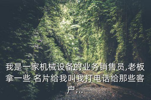 我是一家機械設(shè)備的業(yè)務(wù)銷售員,老板拿一些 名片給我叫我打電話給那些客戶...