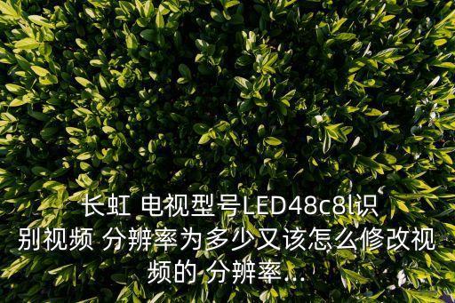  長虹 電視型號LED48c8l識別視頻 分辨率為多少又該怎么修改視頻的 分辨率...