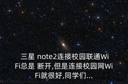  三星 note2連接校園聯(lián)通WiFi總是 斷開,但是連接校園網(wǎng)WiFi就很好,同學(xué)們...