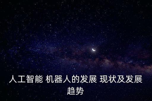 人工智能 機器人的發(fā)展 現(xiàn)狀及發(fā)展趨勢