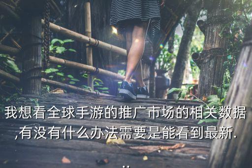 我想看全球手游的推廣市場(chǎng)的相關(guān)數(shù)據(jù),有沒有什么辦法需要是能看到最新...