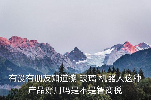 有沒有朋友知道擦 玻璃 機(jī)器人這種產(chǎn)品好用嗎是不是智商稅