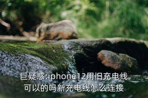 巨疑惑:iphone12用舊充電線可以的嗎新充電線怎么連接