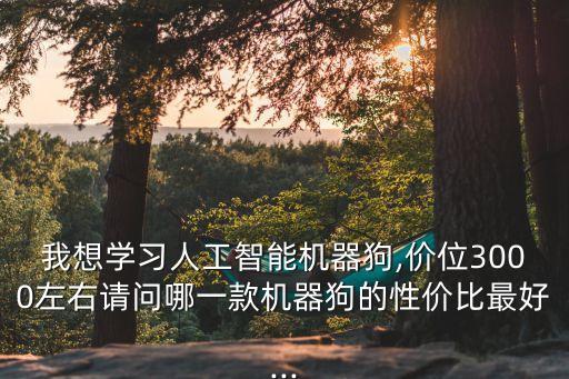 我想學(xué)習(xí)人工智能機(jī)器狗,價(jià)位3000左右請(qǐng)問(wèn)哪一款機(jī)器狗的性價(jià)比最好...