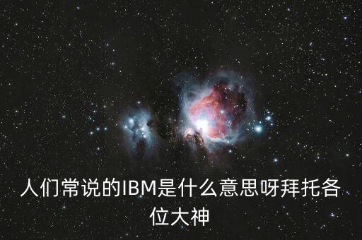 人們常說的IBM是什么意思呀拜托各位大神