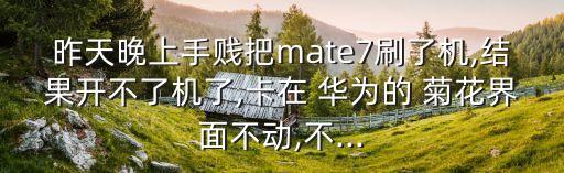 昨天晚上手賤把mate7刷了機,結(jié)果開不了機了,卡在 華為的 菊花界面不動,不...