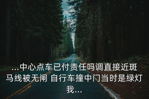 ...中心點(diǎn)車已付責(zé)任嗎調(diào)直接近斑馬線被無閘 自行車撞中門當(dāng)時(shí)是綠燈我...