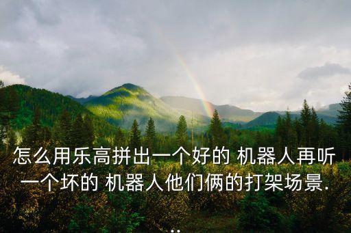 怎么用樂高拼出一個(gè)好的 機(jī)器人再聽一個(gè)壞的 機(jī)器人他們倆的打架場景...