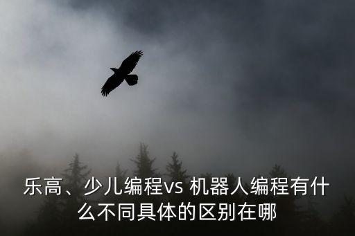 樂高、少兒編程vs 機器人編程有什么不同具體的區(qū)別在哪