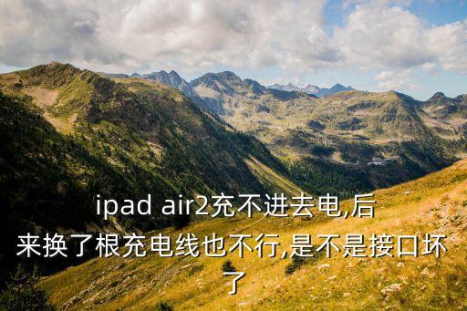  ipad air2充不進(jìn)去電,后來換了根充電線也不行,是不是接口壞了