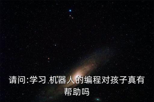 請(qǐng)問:學(xué)習(xí) 機(jī)器人的編程對(duì)孩子真有幫助嗎