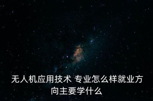  無(wú)人機(jī)應(yīng)用技術(shù) 專業(yè)怎么樣就業(yè)方向主要學(xué)什么