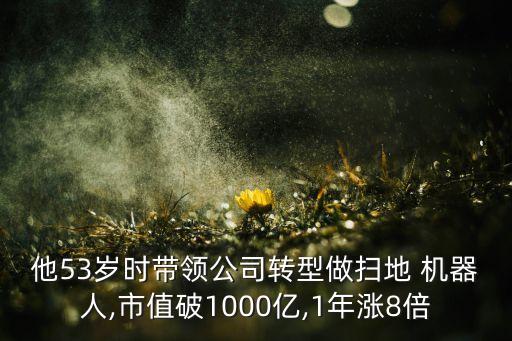 他53歲時(shí)帶領(lǐng)公司轉(zhuǎn)型做掃地 機(jī)器人,市值破1000億,1年漲8倍