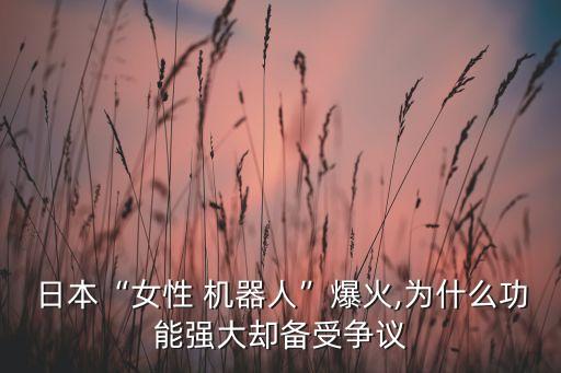 日本“女性 機器人”爆火,為什么功能強大卻備受爭議