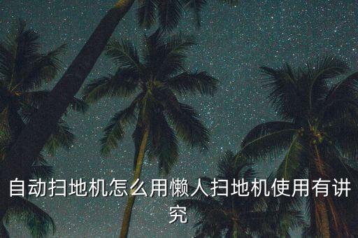 自動掃地機怎么用懶人掃地機使用有講究