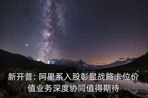 新開普: 阿里系入股彰顯戰(zhàn)略卡位價值業(yè)務(wù)深度協(xié)同值得期待