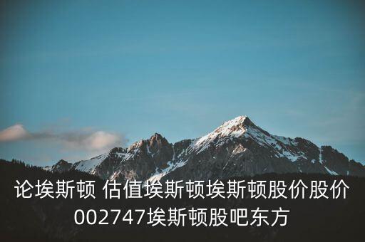 論埃斯頓 估值埃斯頓埃斯頓股價股價002747埃斯頓股吧東方
