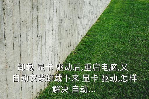 卸載 顯卡 驅(qū)動后,重啟電腦,又 自動安裝卸載下來 顯卡 驅(qū)動,怎樣解決 自動...