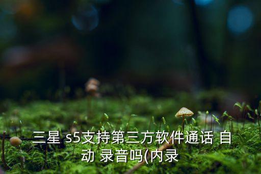  三星 s5支持第三方軟件通話 自動(dòng) 錄音嗎(內(nèi)錄