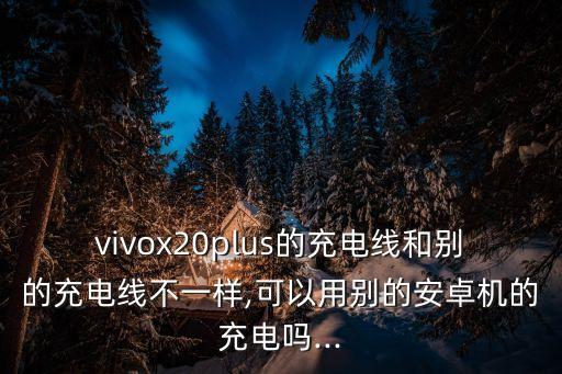 vivox20plus的充電線和別的充電線不一樣,可以用別的安卓機(jī)的充電嗎...