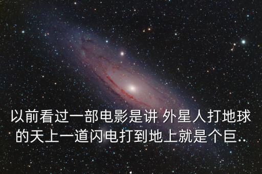 以前看過一部電影是講 外星人打地球的天上一道閃電打到地上就是個巨...