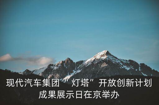 現(xiàn)代汽車集團(tuán)“ 燈塔”開放創(chuàng)新計(jì)劃成果展示日在京舉辦