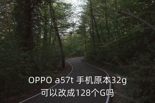 OPPO a57t 手機原本32g可以改成128個G嗎