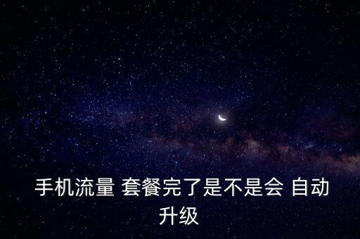  手機(jī)流量 套餐完了是不是會(huì) 自動(dòng)升級(jí)