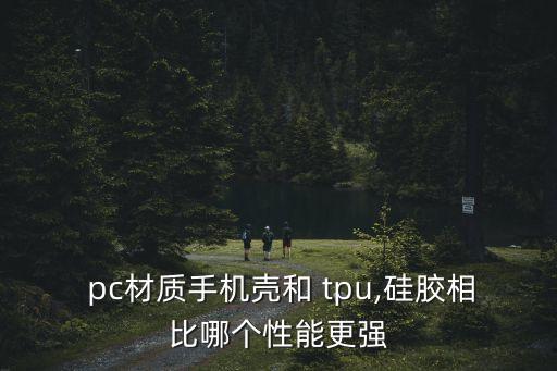  pc材質(zhì)手機(jī)殼和 tpu,硅膠相比哪個性能更強(qiáng)