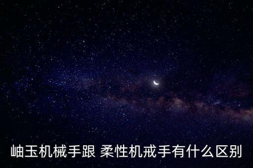 岫玉機(jī)械手跟 柔性機(jī)戒手有什么區(qū)別
