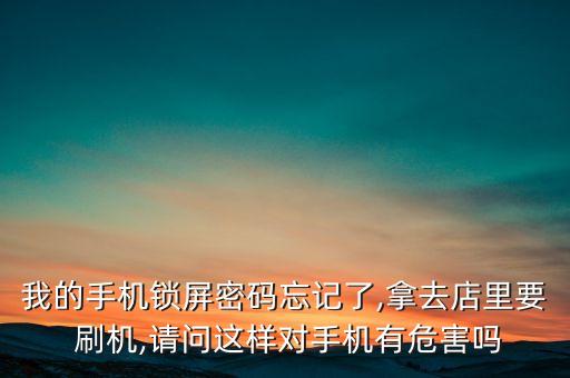 我的手機(jī)鎖屏密碼忘記了,拿去店里要 刷機(jī),請(qǐng)問這樣對(duì)手機(jī)有危害嗎