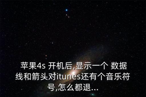 蘋(píng)果4s 開(kāi)機(jī)后,顯示一個(gè) 數(shù)據(jù)線(xiàn)和箭頭對(duì)itunes還有個(gè)音樂(lè)符號(hào),怎么都退...