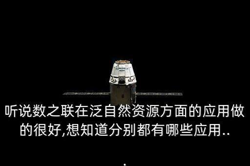 聽說數(shù)之聯(lián)在泛自然資源方面的應(yīng)用做的很好,想知道分別都有哪些應(yīng)用...