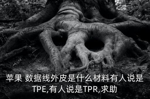 蘋果 數(shù)據(jù)線外皮是什么材料有人說是TPE,有人說是TPR,求助