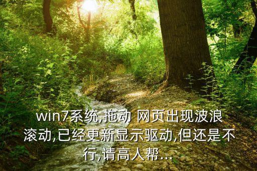  win7系統(tǒng),拖動 網(wǎng)頁出現(xiàn)波浪 滾動,已經(jīng)更新顯示驅(qū)動,但還是不行,請高人幫...