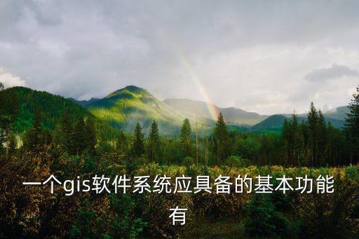一個gis軟件系統(tǒng)應具備的基本功能有