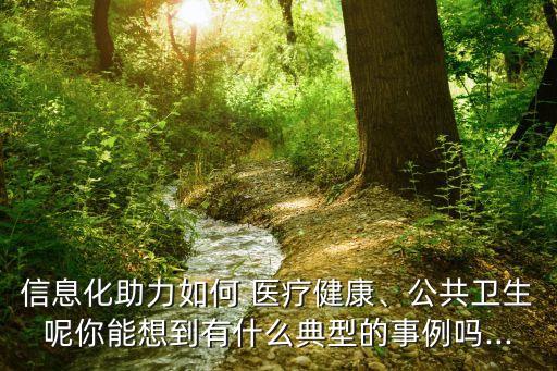 信息化助力如何 醫(yī)療健康、公共衛(wèi)生呢你能想到有什么典型的事例嗎...