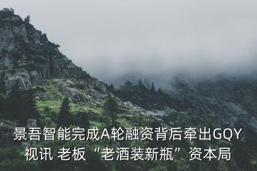 景吾智能完成A輪融資背后牽出GQY視訊 老板“老酒裝新瓶”資本局