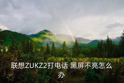 聯(lián)想ZUKZ2打電話 黑屏不亮怎么辦