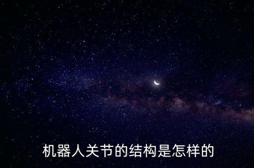  機器人關(guān)節(jié)的結(jié)構(gòu)是怎樣的