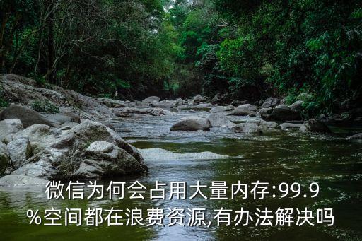  微信為何會(huì)占用大量內(nèi)存:99.9%空間都在浪費(fèi)資源,有辦法解決嗎