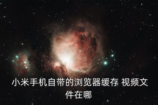  小米手機(jī)自帶的瀏覽器緩存 視頻文件在哪