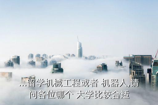 ...留學(xué)機(jī)械工程或者 機(jī)器人,請(qǐng)問各位哪個(gè) 大學(xué)比較合適