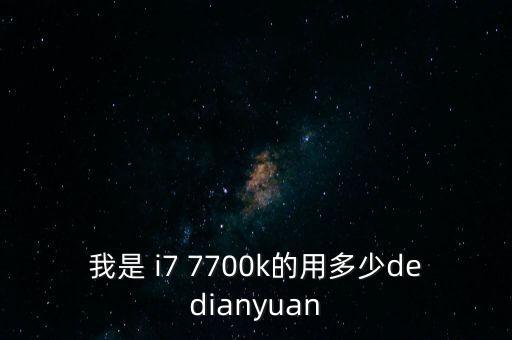 我是 i7 7700k的用多少dedianyuan