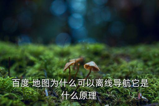  百度 地圖為什么可以離線導(dǎo)航它是什么原理